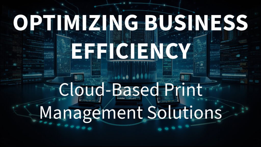 Optimizing Business Efficiency: Cloud-Based Print Management Solutions